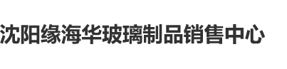 干你操你沈阳缘海华玻璃制品销售中心